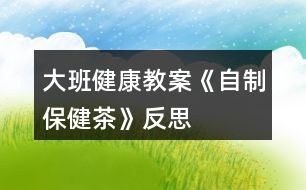 大班健康教案《自制保健茶》反思