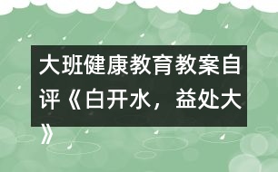 大班健康教育教案自評《白開水，益處大》