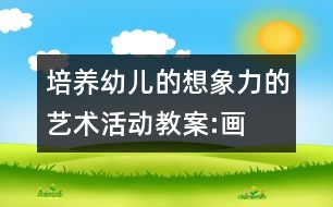 培養(yǎng)幼兒的想象力的藝術活動教案:“畫”味道