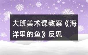 大班美術(shù)課教案《海洋里的魚(yú)》反思