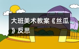 大班美術(shù)教案《絲瓜》反思