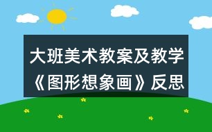 大班美術(shù)教案及教學《圖形想象畫》反思