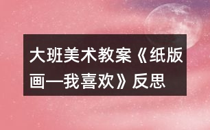 大班美術(shù)教案《紙版畫―我喜歡》反思