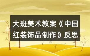 大班美術(shù)教案《中國(guó)紅裝飾品制作》反思