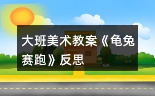 大班美術教案《龜兔賽跑》反思