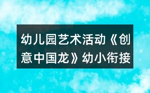 幼兒園藝術(shù)活動《創(chuàng)意中國龍》幼小銜接美術(shù)教案