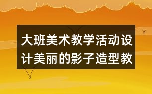 大班美術教學活動設計美麗的影子造型教案反思