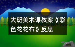 大班美術(shù)課教案《彩色花花布》反思