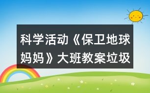 科學(xué)活動(dòng)《保衛(wèi)地球媽媽》大班教案垃圾分類