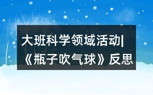 大班科學(xué)領(lǐng)域活動(dòng)|《瓶子吹氣球》反思