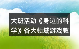 大班活動《身邊的科學》各大領(lǐng)域游戲教案