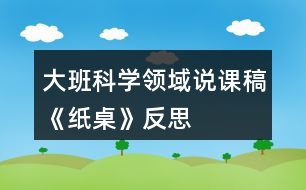 大班科學(xué)領(lǐng)域說(shuō)課稿《紙桌》反思