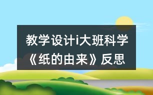 教學(xué)設(shè)計(jì)i大班科學(xué)《紙的由來(lái)》反思