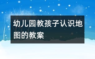 幼兒園教孩子認(rèn)識地圖的教案