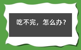 吃不完，怎么辦？