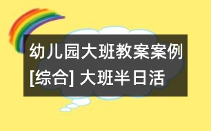 幼兒園大班教案案例[綜合] 大班半日活動設計