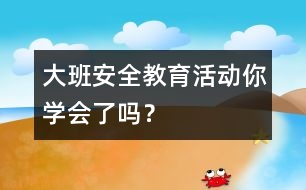 大班安全教育活動：你學(xué)會了嗎？