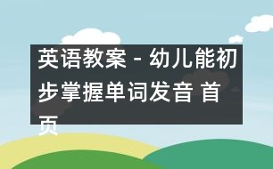 英語(yǔ)教案－幼兒能初步掌握單詞發(fā)音 首頁(yè) 教案坊 幼教小班教案 資料