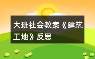 大班社會教案《建筑工地》反思