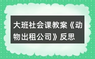 大班社會課教案《動物出租公司》反思