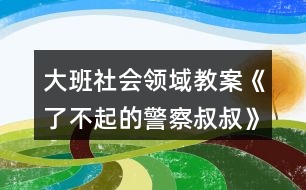 大班社會領域教案《了不起的警察叔叔》