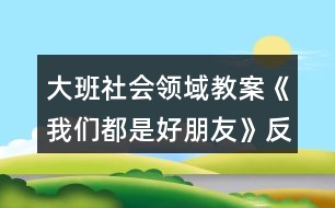 大班社會領(lǐng)域教案《我們都是好朋友》反思