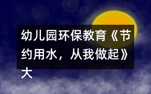 幼兒園環(huán)保教育《節(jié)約用水，從我做起》大班社會教案