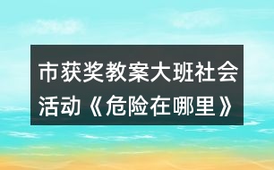 市獲獎教案大班社會活動《危險在哪里》