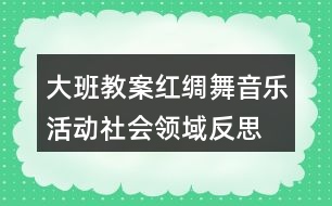 大班教案紅綢舞音樂活動社會領(lǐng)域反思