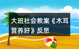 大班社會教案《木耳營養(yǎng)好》反思