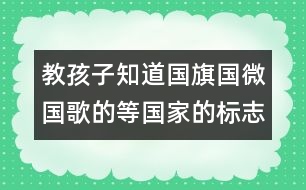 教孩子知道國旗國微國歌的等國家的標(biāo)志