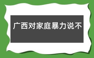 廣西：對家庭暴力說“不”