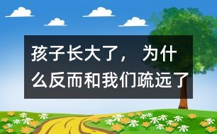 孩子長大了， 為什么反而和我們疏遠了