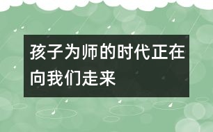 孩子為師的時(shí)代正在向我們走來(lái)