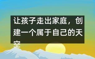 讓孩子走出家庭，創(chuàng)建一個(gè)屬于自己的天空