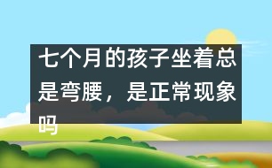 七個月的孩子坐著總是彎腰，是正?，F(xiàn)象嗎