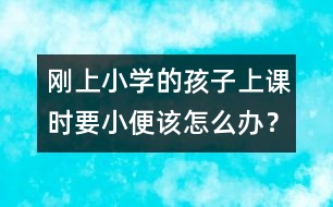 剛上小學的孩子上課時要小便該怎么辦？