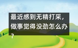 最近感到無(wú)精打采，做事覺(jué)得沒(méi)勁怎么辦？