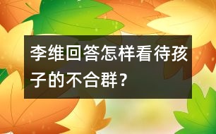 李維回答：怎樣看待孩子的“不合群”？