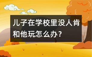 兒子在學(xué)校里沒(méi)人肯和他玩怎么辦？