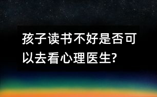 孩子讀書(shū)不好是否可以去看心理醫(yī)生?