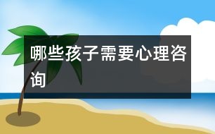 哪些孩子需要心理咨詢