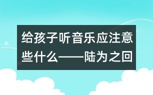 給孩子聽音樂應(yīng)注意些什么――陸為之回答