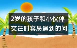 2歲的孩子和小伙伴交往時容易遇到的問題――蔣碧艷回