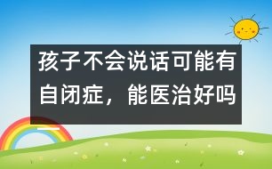 孩子不會說話可能有自閉癥，能醫(yī)治好嗎――蔣碧艷回答