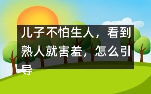 兒子不怕生人，看到熟人就害羞，怎么引導(dǎo)