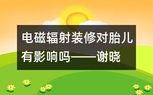 電磁輻射、裝修對胎兒有影響嗎――謝曉恬回答