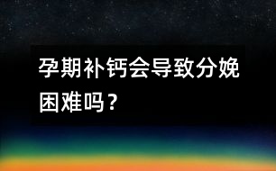 孕期補鈣會導致分娩困難嗎？