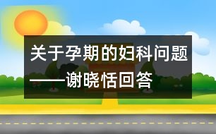 關(guān)于孕期的婦科問題――謝曉恬回答