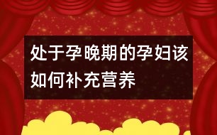 處于孕晚期的孕婦該如何補(bǔ)充營(yíng)養(yǎng)